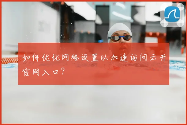 如何优化网络设置以加速访问云开官网入口？