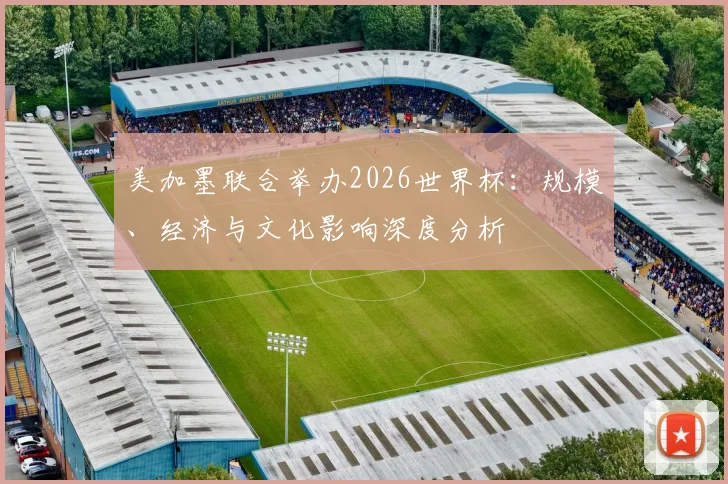 美加墨联合举办2026世界杯：规模、经济与文化影响深度分析