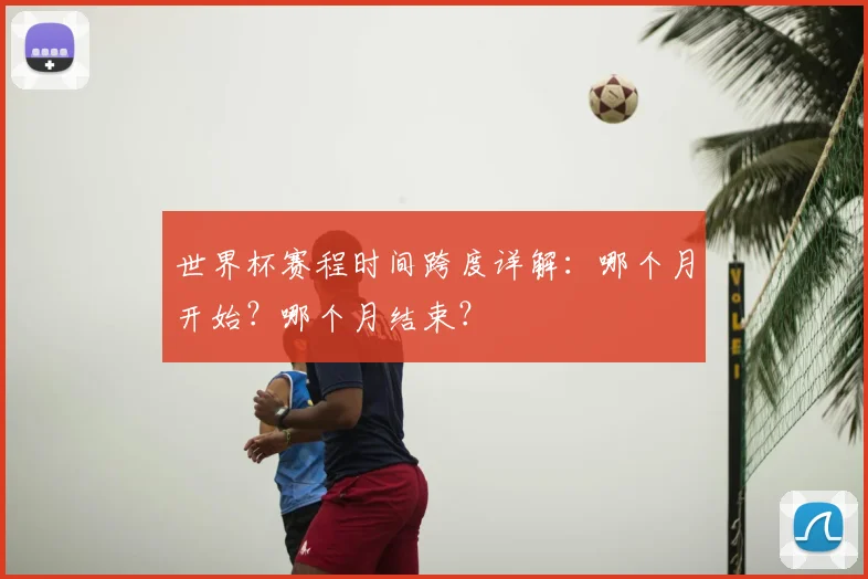世界杯赛程时间跨度详解：哪个月开始？哪个月结束？