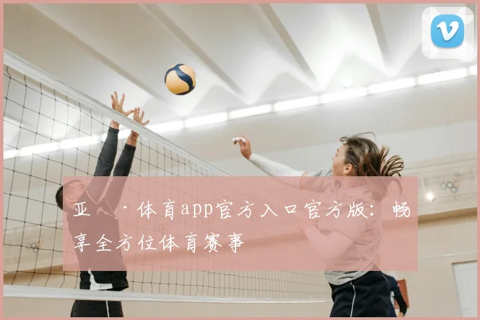 亚愽·体育app官方入口官方版：畅享全方位体育赛事
