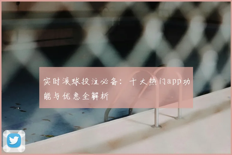 实时滚球投注必备：十大热门app功能与优惠全解析