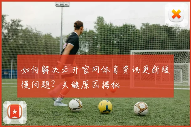 如何解决云开官网体育资讯更新缓慢问题？关键原因揭秘
