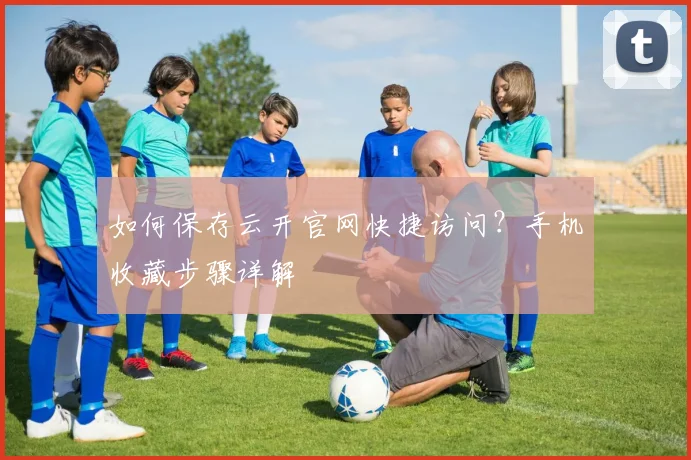 如何保存云开官网快捷访问？手机收藏步骤详解