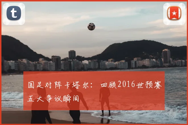 国足对阵卡塔尔：回顾2016世预赛五大争议瞬间