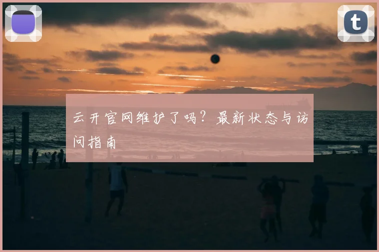 云开官网维护了吗？最新状态与访问指南