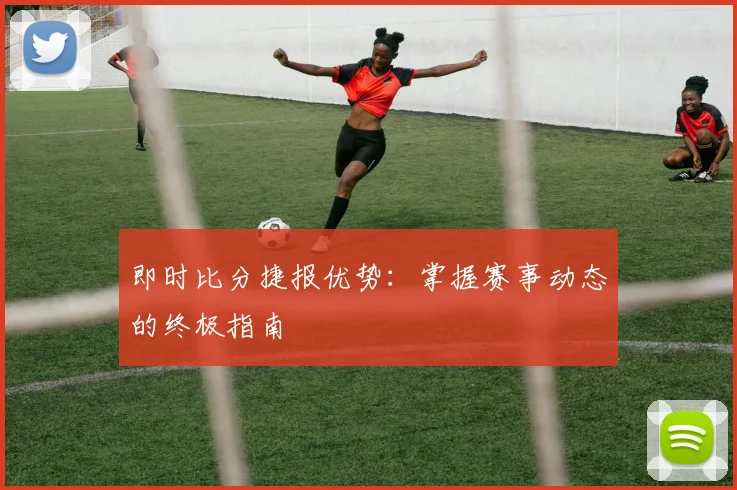 即时比分捷报优势：掌握赛事动态的终极指南