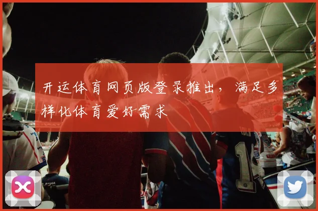 开运体育网页版登录推出，满足多样化体育爱好需求