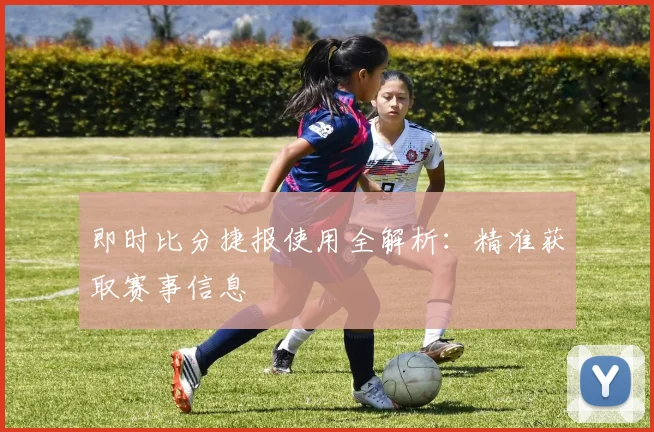 即时比分捷报使用全解析：精准获取赛事信息