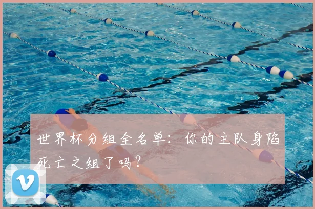 世界杯分组全名单：你的主队身陷死亡之组了吗？