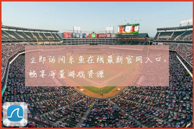 立即访问乐鱼在线最新官网入口，畅享海量游戏资源