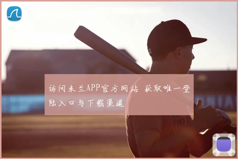 访问米兰APP官方网站 获取唯一登陆入口与下载渠道