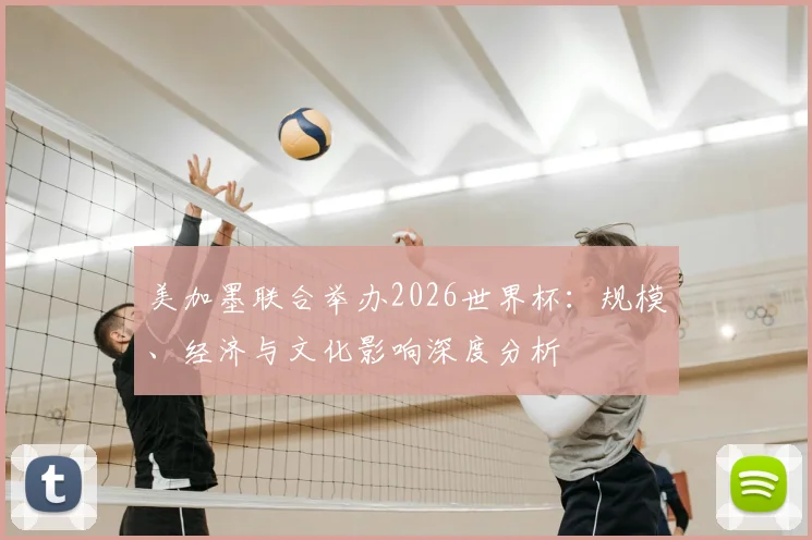 美加墨联合举办2026世界杯：规模、经济与文化影响深度分析