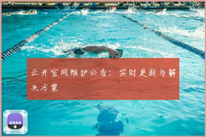 云开官网维护公告：实时更新与解决方案