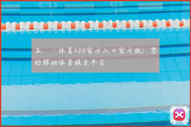 亚愽·体育app官方入口官方版：您的移动体育娱乐平台