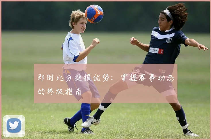 即时比分捷报优势：掌握赛事动态的终极指南