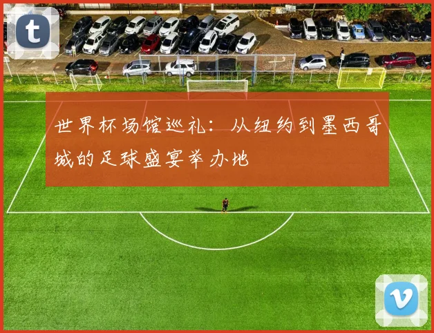 世界杯场馆巡礼：从纽约到墨西哥城的足球盛宴举办地