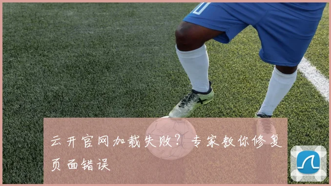 云开官网加载失败？专家教你修复页面错误