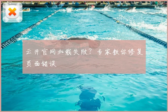 云开官网加载失败？专家教你修复页面错误