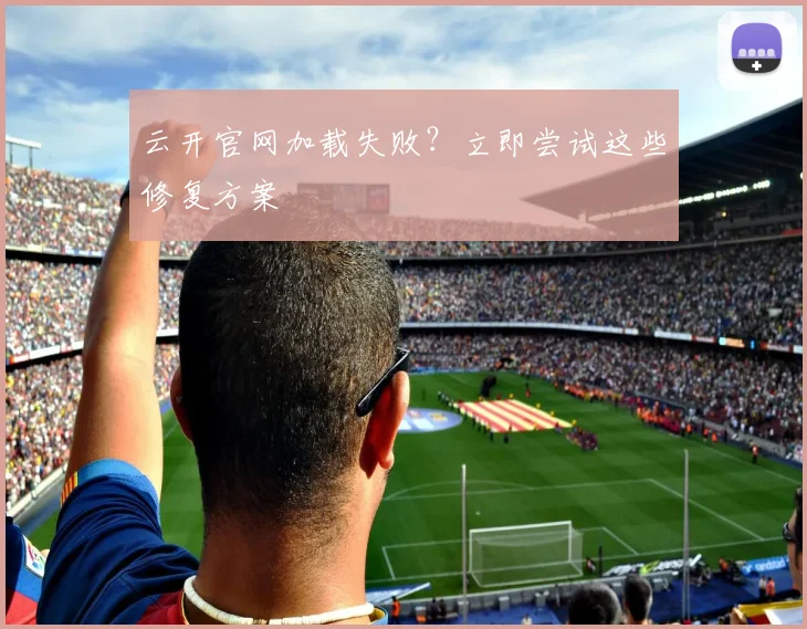 云开官网加载失败？立即尝试这些修复方案
