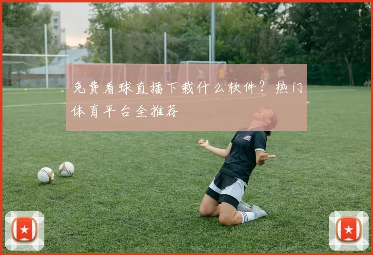 免费看球直播下载什么软件？热门体育平台全推荐
