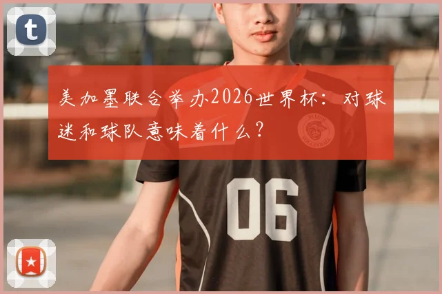 美加墨联合举办2026世界杯：对球迷和球队意味着什么？
