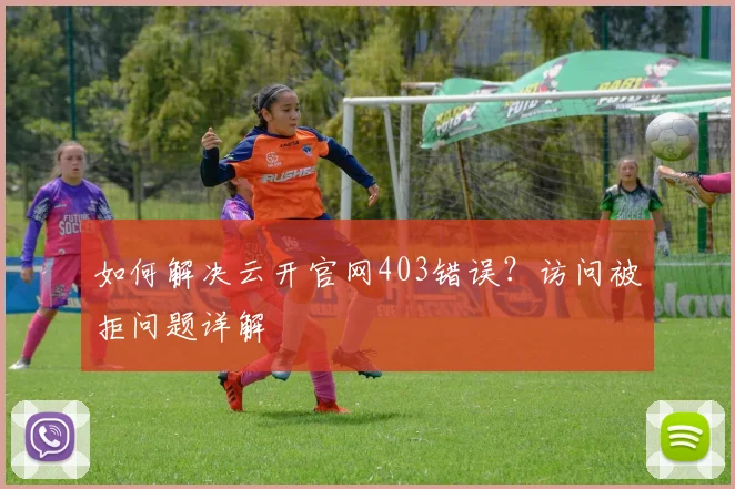 如何解决云开官网403错误？访问被拒问题详解