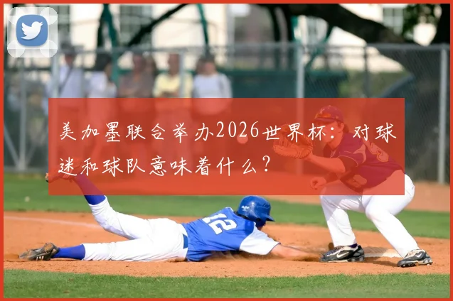 美加墨联合举办2026世界杯：对球迷和球队意味着什么？