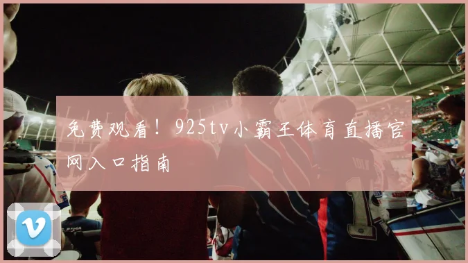 免费观看！925tv小霸王体育直播官网入口指南
