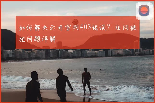 如何解决云开官网403错误？访问被拒问题详解