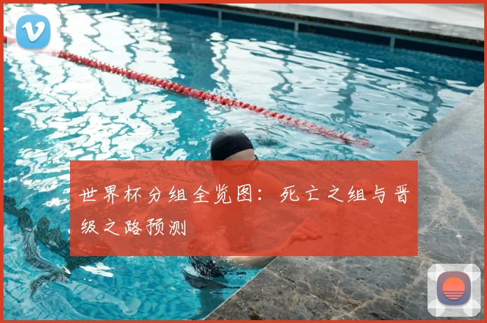 世界杯分组全览图：死亡之组与晋级之路预测